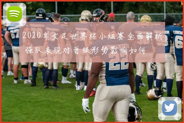 2020年女足世界杯小组赛全面解析 强队表现对晋级形势影响如何